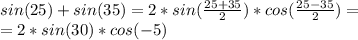 sin (25)+sin(35)=2*sin(\frac{25+35}{2})*cos(\frac{25-35}{2})=\\&#10;=2*sin(30)*cos(-5)
