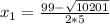 x_{1} =\frac{99-\sqrt{10201} }{2*5}