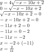 y = 4 \sqrt{ - x - 10x + 2} \\ 0 = \sqrt{ - x - 10x + 2} \\ \sqrt{ - x - 10x + 2} = 0 \\ - x - 10x + 2 = 0 \\ - 11x + 2 = 0 \\ - 11x = 0 - 2 \\ - 11x = - 2 \\ x = - 2 \div ( - 11) \\ x = \frac{2}{11}