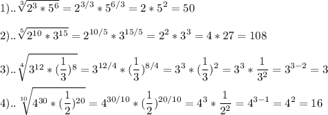 \displaystyle 1).. \sqrt[3]{2^{3}*5^{6}}=2^{3/3}*5^{6/3}=2*5^{2}=50 \\ \\2).. \sqrt[5]{2^{10}*3^{15}}=2^{10/5}*3^{15/5}=2^{2}*3^{3}=4*27=108\\\\3)..\sqrt[4]{3^{12}* (\frac{1}{3})^{8}}=3^{12/4}*( \frac{1}{3})^{8/4}=3^{3}*(\frac{1}{3})^{2}=3^{3}*\frac{1}{3^{2}}=3^{3-2}=3\\\\4)..\sqrt[10]{4^{30}* (\frac{1}{2})^{20}}=4^{30/10}*(\frac{1}{2})^{20/10}}=4^{3}*\frac{1}{2^{2}}=4^{3-1}=4^{2}=16