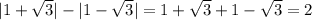 |1+ \sqrt{3} |-|1- \sqrt{3}|=1+ \sqrt{3}+1- \sqrt{3}=2