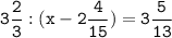 \tt \displaystyle 3\frac{2}{3} :(x-2\frac{4}{15} )=3\frac{5}{13}