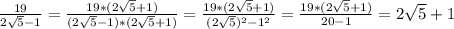 \frac{19}{2 \sqrt{5}-1 } = \frac{19*(2 \sqrt{5}+1 )}{(2 \sqrt{5}-1 )*(2 \sqrt{5}+1 )} = \frac{19*(2 \sqrt{5}+1 )}{(2 \sqrt{5} ) ^{2} - 1^{2} } = \frac{19*(2 \sqrt{5}+1 )}{20-1} =2 \sqrt{5}+1