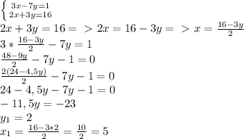 \left \{ {{3x-7y=1} \atop {2x+3y=16}} \right. \\ 2x+3y=16 =\ \textgreater \ 2x=16-3y=\ \textgreater \ x= \frac{16-3y}{2} \\ 3* \frac{16-3y}{2}-7y=1 \\ \frac{48-9y}{2}-7y-1=0 \\ \frac{2(24-4,5y)}{2}-7y-1=0 \\ 24-4,5y-7y-1=0 \\ -11,5y=-23 \\ y_1=2 \\ x_1= \frac{16-3*2}{2}= \frac{10}{2}=5