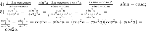 4)\; \frac{1-2sina*cosa}{sina-cosa}=\frac{sin^2a-2sinacosa+cos^2a}{sina-cosa}=\frac{(sina-cosa)^2}{sina-cosa}=sina-cosa;\\&#10;5) \; \frac{cos^2a}{1+tg^2a} - \frac{sin^2a}{1+ctg^2a}=\frac{cos^2a}{(\frac{cos^2a+sin^2a}{cos^2a})}-\frac{sin^2a}{\frac{sin^2a+cos^2a}{sin^2a}}=\\ \frac{cos^2a}{\frac{1}{cos^2a}}-\frac{sin^2a}{\frac{1}{sin^2a}}=cos^4a-sin^4a=(cos^2a-cos^2a)(cos^2a+sin^2a)=\\=cos2a.