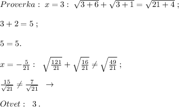 Proverka:\; x=3:\; \sqrt{3+6}+\sqrt{3+1}=\sqrt{21+4}\; ;\\\\3+2=5\; ;\\\\5=5.\\\\x=-\frac{5}{21}:\; \; \sqrt{\frac{121}{21}}+\sqrt{\frac{16}{21}}\ne \sqrt{\frac{49}{21}}\; ;\\\\\frac{15}{\sqrt{21}}\ne\frac{7}{\sqrt{21}}\; \; \to \\\\Otvet:\; \; 3\; .