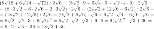 (8\sqrt{18}+6\sqrt{24}-\sqrt{72}):2\sqrt{6}=(8\sqrt{2\cdot9}+6\sqrt{4\cdot6}-\sqrt{2\cdot4\cdot9}):2\sqrt{6}=\\=(8\cdot3\sqrt{2}+6\cdot2\sqrt{6}-2\cdot3\sqrt{2}):2\sqrt{6}=(24\sqrt{2}+12\sqrt{6}-6\sqrt{2}):2\sqrt{6}=\\=(18\sqrt{2}+12\sqrt{6}):2\sqrt{6}=(9\sqrt{2}+6\sqrt{6})\cdot\sqrt{6}=9\sqrt{2}\cdot\sqrt{6}+6\sqrt{6}\cdot\sqrt{6}=\\=9\sqrt{2}\cdot\sqrt{2\cdot3}+6(\sqrt{6})^2=9\sqrt{2}\cdot\sqrt{2}\cdot\sqrt{3}+6\cdot6=9(\sqrt{2})^2\cdot\sqrt{3}+36=\\=9\cdot2\cdot\sqrt{3}+36=18\sqrt{3}+36