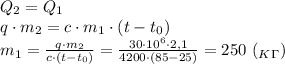 Q_2=Q_1 \\ q\cdot m_2 = c\cdot m_1\cdot (t-t_0) \\ m_1= \frac{q\cdot m_2}{c\cdot (t-t_0)} = \frac{30\cdot 10^6\cdot 2,1}{4200\cdot (85-25)}=250 \ (_K_\Gamma)