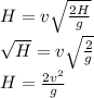 H = v\sqrt{\frac{2H}{g}}\\&#10;\sqrt{H} = v\sqrt{\frac{2}{g}}\\&#10;H = \frac{2v^2}{g}