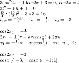 3cos^22x+10cos2x+3=0, \; cos2x=t\\3t^2+10t+3=0\\\frac{D}{4}: (\frac{10}{2})^2-3*3=16\\t_1, _2=\frac{-5\pm 4}{3}, \quad t_1=-\frac{1}{3}, \quad t_2=-3;\\\\cos2x_1=-\frac{1}{3}\\2x_1=\pm (\pi-arccos\frac{1}{3})+2\pi n\\x_1=\pm \frac{1}{2}(\pi -arccos\frac{1}{3})+\pi n, \; n\in Z;\\\\ cos2x_2=-3\\cosx \neq -3, \quad cosx \in [-1;1].