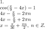 1.\\cos(\frac{\pi}{9}-4x)=1\\4x-\frac{\pi}{9}=2\pi n\\4x=\frac{\pi}{9}+2\pi n\\x=\frac{\pi}{36}+\frac{\pi n}{2}, \; n\in Z.