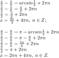 \frac{x}{2}-\frac{\pi}{6}=arcsin\frac{1}{2}+2\pi n\\&#10;\frac{x}{2}-\frac{\pi}{6}=\frac{\pi}{6}+2\pi n\\\frac{x}{2}=\frac{\pi}{3}+2\pi n\\x=\frac{2\pi}{3}+4\pi n, \; n\in Z;\\\\\frac{x}{2}-\frac{\pi}{6}=\pi -arcsin\frac{1}{2}+2\pi n\\\frac{x}{2}-\frac{\pi}{6}=\pi -\frac{\pi}{6}+2\pi n\\\frac{x}{2}-\frac{\pi}{6}=\frac{5\pi}{6}+2\pi n\\\frac{x}{2}=\pi +2\pi n\\x=2\pi n+4\pi n, \; n\in Z.