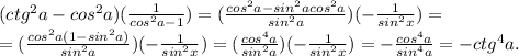 (ctg^2a-cos^2a)(\frac{1}{cos^2a-1})=(\frac{cos^2a-sin^2acos^2a}{sin^2a})(-\frac{1}{sin^2x})=\\=(\frac{cos^2a(1-sin^2a)}{sin^2a})(-\frac{1}{sin^2x})=(\frac{cos^4a}{sin^2a})(-\frac{1}{sin^2x})=-\frac{cos^4a}{sin^4a}=-ctg^4a.