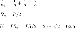 \frac{1}{R_e} = \frac{1}{R}+\frac{1}{R} = \frac{2}{R}\\\\&#10;R_e = R/2 \\\\&#10;U = IR_e = IR/2 = 25*5/2 = 62.5