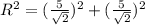 R^{2}= ( \frac{5}{ \sqrt{2} } )^{2}+( \frac{5}{ \sqrt{2} } )^{2}