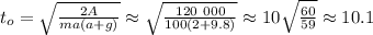 t_o = \sqrt{ \frac{2A}{ma(a+g)} } \approx \sqrt{ \frac{120 \ 000}{100(2+9.8)} } \approx 10 \sqrt{ \frac{60}{59} } \approx 10.1