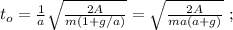 t_o = \frac{1}{a} \sqrt{ \frac{2A}{m(1+g/a)} } = \sqrt{ \frac{2A}{ma(a+g)} } \ ;
