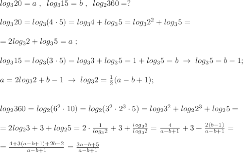 log_320=a\; ,\; \; log_315=b\; ,\; \; log_2360=?\\\\log_320=log_3(4\cdot 5)=log_34+log_35=log_32^2+log_35=\\\\=2log_32+log_35=a\; ;\\\\log_315=log_3(3\cdot 5)=log_33+log_35=1+log_35=b\; \to \; log_35=b-1;\\\\a=2log_32+b-1\; \to \; log_32=\frac{1}{2}(a-b+1);\\\\\\log_2360=log_2(6^2\cdot 10)=log_2(3^2\cdot 2^3\cdot 5)=log_23^2+log_22^3+log_25=\\\\=2log_23+3+log_25=2\cdot \frac{1}{log_32}+3+\frac{log_35}{log_32}=\frac{4}{a-b+1}+3+\frac{2(b-1)}{a-b+1}=\\\\=\frac{4+3(a-b+1)+2b-2}{a-b+1}=\frac{3a-b+5}{a-b+1}