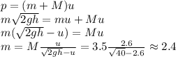 p = (m+M)u\\&#10;m\sqrt{2gh} = mu+Mu\\&#10;m(\sqrt{2gh}-u) = Mu\\&#10;m = M\frac{u}{\sqrt{2gh}-u} = 3.5\frac{2.6}{\sqrt{40}-2.6} \approx 2.4