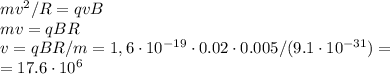 mv^2/R = qvB\\&#10;mv = qBR\\&#10;v = qBR/m = 1,6\cdot10^{-19}\cdot0.02\cdot0.005/(9.1\cdot10^{-31}) = \\&#10;= 17.6 \cdot 10^{6}