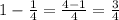 1 - \frac{1}{4} = \frac{4-1}{4} = \frac{3}{4}