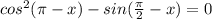 cos^2( \pi -x)-sin( \frac{ \pi }{2} -x)=0