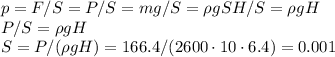 p = F/S = P/S = mg/S = \rho gSH/S = \rho g H\\&#10;P/S = \rho g H\\&#10;S = P/(\rho g H) = 166.4/(2600\cdot10\cdot6.4) = 0.001