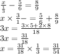 \frac{x}{ \frac{1}{3} } - \frac{5}{6} = \frac{8}{9} \\ x \times \frac{3}{1} - = \frac{5}{6} + \frac{8}{9} \\ 3x = \frac{3 \times 5 + 2 \times 8}{18} \\ 3x = \frac{31}{18} \\ x = \frac{31}{18} \times \frac{1}{3} = \frac{31}{54}