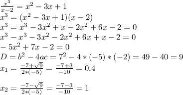 \frac{x^3}{x-2}=x^2-3x+1 \\ x^3=(x^2-3x+1)(x-2) \\ x^3=x^3-3x^2+x-2x^2+6x-2=0 \\ x^3-x^3-3x^2-2x^2+6x+x-2=0 \\ -5x^2+7x-2=0 \\ D=b^2-4ac=7^2-4*(-5)*(-2)=49-40=9 \\ x_1= \frac{-7+ \sqrt{9} }{2*(-5)}= \frac{-7+3}{-10}=0.4 \\ \\ x_2= \frac{-7- \sqrt{9} }{2*(-5)}= \frac{-7-3}{-10}=1