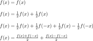 f(x) = f(x)\\\\&#10;f(x) = \frac{1}{2}f(x)+\frac{1}{2}f(x)\\\\&#10;f(x) = \frac{1}{2}f(x)+\frac{1}{2}f(-x)+\frac{1}{2}f(x)-\frac{1}{2}f(-x)\\\\&#10;f(x) = \frac{f(x)+f(-x)}{2} + \frac{f(x)-f(-x)}{2}