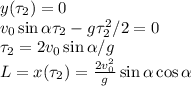 y(\tau_2) = 0\\&#10;v_0\sin\alpha\tau_2-g\tau_2^2/2 = 0\\&#10;\tau_2 = 2v_0\sin\alpha/g\\&#10;L = x(\tau_2) = \frac{2v_0^2}{g}\sin\alpha\cos\alpha