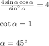 \frac{4\sin\alpha\cos\alpha}{\sin^2\alpha} = 4\\\\&#10;\cot\alpha = 1\\\\&#10;\alpha = 45^\circ