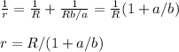 \frac{1}{r} = \frac{1}{R}+\frac{1}{Rb/a} = \frac{1}{R}(1+a/b)\\\\&#10;r = R/(1+a/b)