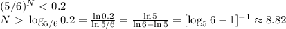 (5/6)^N\ \textless \ 0.2\\&#10;N\ \textgreater \ \log_{5/6}0.2 = \frac{\ln 0.2}{\ln 5/6} = \frac{\ln5}{\ln 6-\ln 5} = [\log_56-1]^{-1}\approx8.82