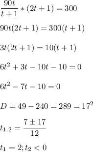 \displaystyle \frac{90t}{t+1}*(2t+1)=300\\\\90t(2t+1)=300(t+1)\\\\3t(2t+1)=10(t+1)\\\\6t^2+3t-10t-10=0\\\\6t^2-7t-10=0\\\\D=49-240=289=17^2\\\\t_{1.2}=\frac{7\pm 17}{12}\\\\t_1=2;t_2