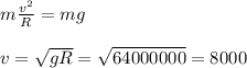 m\frac{v^2}{R} = mg\\\\&#10;v = \sqrt{gR} = \sqrt{64000000} = 8000