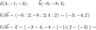 \vec{a} (4;-1;-3);\qquad \vec{b} (-6;-8;4).\\ \\ 0,\! 5\vec{b} =(-6:2;-8:2;4:2)=(-3;-4;2)\\ \\ 0,\! 5\vec{b} -\vec{a} =(\, -3-4;-4-(-1);2-(-3)\, )=