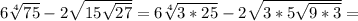 6 \sqrt[4]{75} -2 \sqrt{15 \sqrt{27} } =6 \sqrt[4]{3*25} -2 \sqrt{3*5 \sqrt{9*3} }=