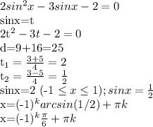 2sin^ {2}x-3sinx-2=0&#10;&#10;sinx=t&#10;&#10;2t^{2} -3t-2=0&#10;&#10;d=9+16=25&#10;&#10;t_{1} = \frac{3+5}{4} = 2&#10;&#10;t_{2} = \frac{3-5}{4}= \frac{1}{2} &#10;&#10;sinx=2 (-1 \leq x \leq 1) ;&#10; sinx=\frac{1}{2} &#10; &#10;x=(-1)^{k} arcsin(1/2)+ \pi k&#10;&#10;x=(-1)^{k} \frac{ \pi }{6} + \pi k&#10;&#10;&#10;