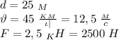 d=25 \ _M \\ \vartheta=45 \ \frac{_K_M}{\iota|} =12,5 \ \frac{_M}{c} \\ F=2,5 \ _KH=2500 \ H