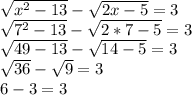 \sqrt{x^2-13}-\sqrt{2x-5}=3\\\sqrt{7^2-13}-\sqrt{2*7-5}=3\\\sqrt{49-13}-\sqrt{14-5}=3\\\sqrt{36}-\sqrt{9}=3\\6-3=3
