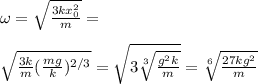 \omega = \sqrt{\frac{3kx_0^2}{m}} = \\\\\sqrt{\frac{3k}{m}(\frac{mg}{k})^{2/3}} = \sqrt{3\sqrt[3]{\frac{{g^2k}}{m}}} = \sqrt[6]{\frac{27kg^2}{m}}