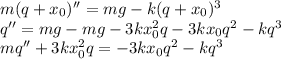m(q+x_0)'' = mg-k(q+x_0)^3\\&#10;q'' = mg-mg - 3kx_0&^2q-3kx_0q^2-kq^3\\&#10; mq''+3kx_0^2q = -3kx_0q^2-kq^3