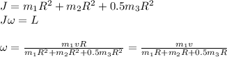J = m_1R^2+m_2R^2+ 0.5m_3R^2\\&#10;J\omega =L\\\\&#10;\omega = \frac{m_1vR}{m_1R^2+m_2R^2+ 0.5m_3R^2} = \frac{m_1v}{m_1R+m_2R+ 0.5m_3R}