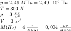 p=2,49 \ M\Pi a=2,49\cdot 10^6 \ \Pi a \\ T=300 \ K \\ \rho=3 \ \frac{_K_\Gamma}{{_M}^3} \\ V=3 \ {_M}^3&#10;\\ M(H_2)=4 \ \frac{_\Gamma}{_M_O_\Lambda_b} =0,004 \ \frac{_K_\Gamma}{_M_O_\Lambda_b}