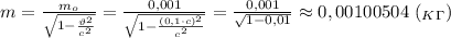 m= \frac{m_o}{ \sqrt{1- \frac{\vartheta^2}{c^2} } } = \frac{0,001}{ \sqrt{1- \frac{(0,1\cdot c)^2}{c^2} } }=\frac{0,001}{ \sqrt{1-0,01 } }\approx0,00100504 \ (_K_\Gamma)