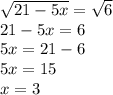 \sqrt{21-5x} = \sqrt{6} \\ 21-5x=6 \\ 5x=21-6 \\ 5x=15 \\ x=3
