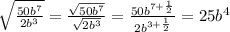 \sqrt{ \frac{ 50b^{7} }{ 2b^{3} } } = \frac{ \sqrt{ 50b^{7} } }{ \sqrt{ 2b^{3} } } = \frac{ 50b^{7+ \frac{1}{2} } }{2b^{3+ \frac{1}{2} } } = 25b^{4}