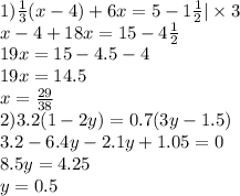 1) \frac{1}{3} (x - 4) + 6x = 5 - 1\frac{1}{2} | \times 3 \\ x - 4 + 18x = 15 - 4 \frac{1}{2} \\ 19x = 15 - 4.5 - 4 \\ 19x = 14.5 \\ x = \frac{29}{38} \\ 2)3.2(1 - 2y) = 0.7(3y - 1.5) \\ 3.2 - 6.4y - 2.1y + 1.05 = 0 \\ 8.5y = 4.25 \\ y = 0.5