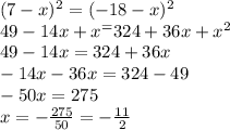 (7-x)^2=(-18-x)^2 \\&#10;49-14x+x^=324+36x+x^2 \\ &#10;49-14x=324+36x \\ &#10;-14x-36x=324-49 \\ &#10;-50x=275 \\ &#10;x = - \frac{275}{50} = - \frac{11}{2}